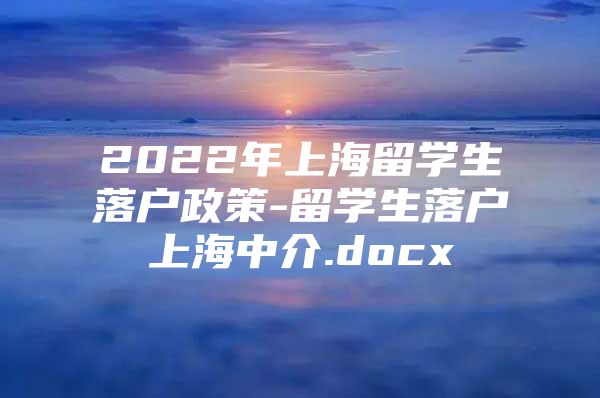 2022年上海留學(xué)生落戶政策-留學(xué)生落戶上海中介.docx