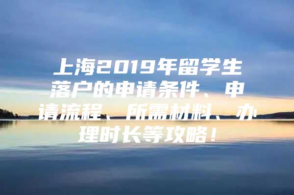 上海2019年留學(xué)生落戶的申請(qǐng)條件、申請(qǐng)流程、所需材料、辦理時(shí)長(zhǎng)等攻略！