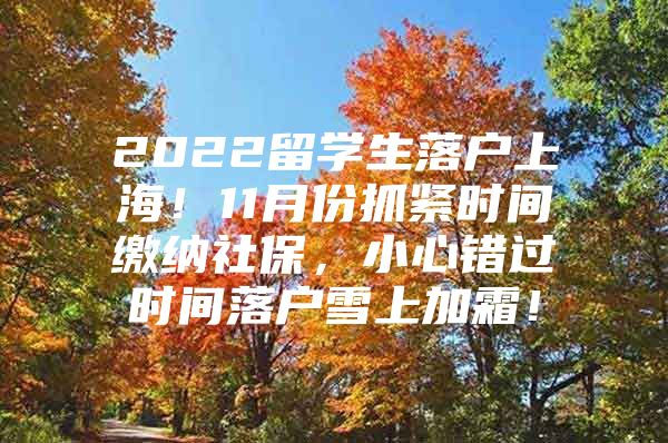 2022留學(xué)生落戶上海！11月份抓緊時間繳納社保，小心錯過時間落戶雪上加霜！