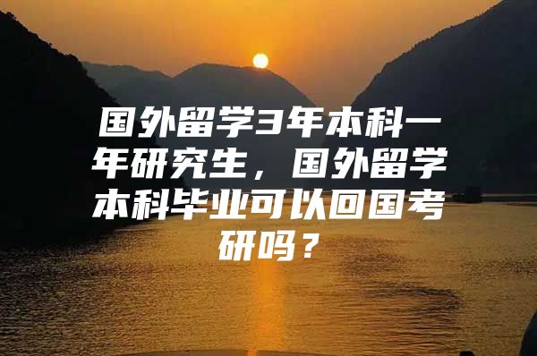 國(guó)外留學(xué)3年本科一年研究生，國(guó)外留學(xué)本科畢業(yè)可以回國(guó)考研嗎？