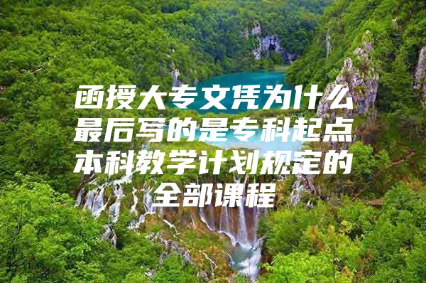 函授大專文憑為什么最后寫的是專科起點本科教學(xué)計劃規(guī)定的全部課程