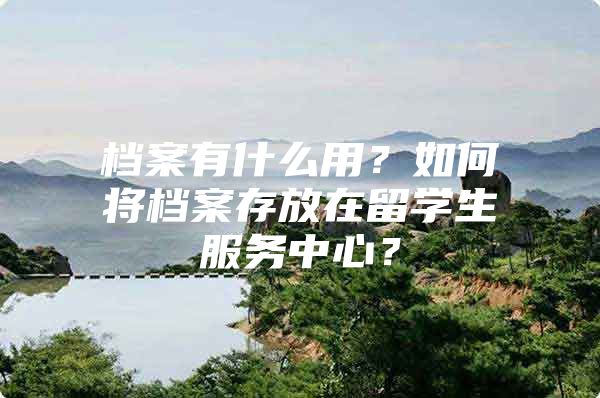 檔案有什么用？如何將檔案存放在留學(xué)生服務(wù)中心？