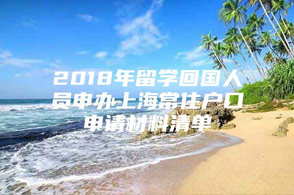 2018年留學(xué)回國(guó)人員申辦上海常住戶(hù)口申請(qǐng)材料清單