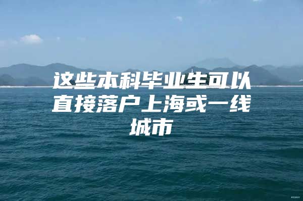 這些本科畢業(yè)生可以直接落戶上?；蛞痪€城市