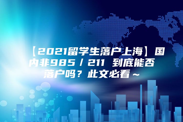 【2021留學(xué)生落戶(hù)上?！繃?guó)內(nèi)非985／211 到底能否落戶(hù)嗎？此文必看～