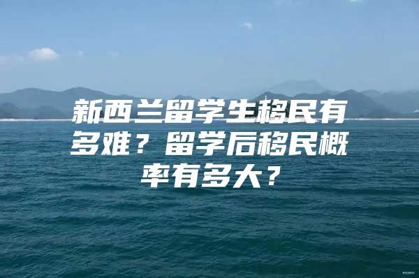 新西蘭留學(xué)生移民有多難？留學(xué)后移民概率有多大？