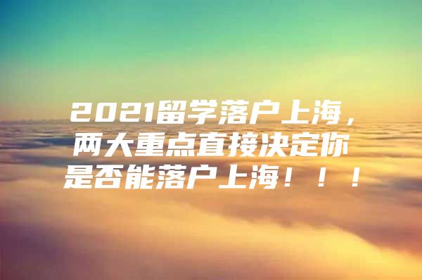 2021留學(xué)落戶上海，兩大重點直接決定你是否能落戶上海！??！