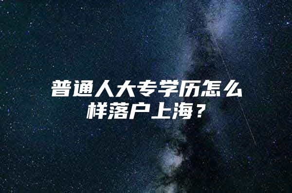 普通人大專學(xué)歷怎么樣落戶上海？