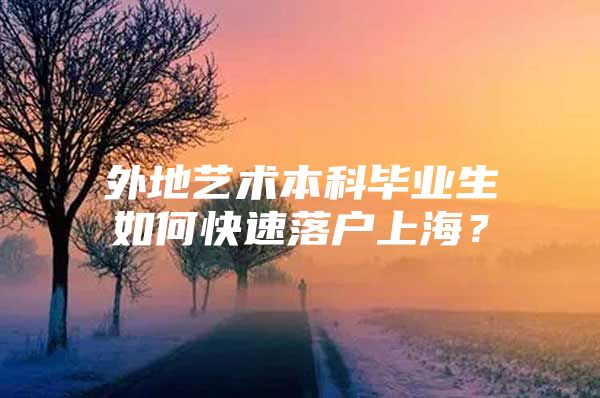 外地藝術(shù)本科畢業(yè)生如何快速落戶上海？