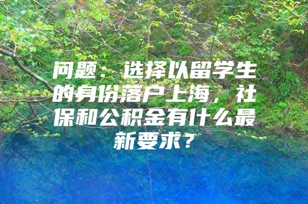 問題：選擇以留學(xué)生的身份落戶上海，社保和公積金有什么最新要求？