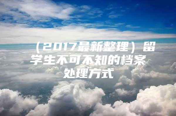 （2017最新整理）留學(xué)生不可不知的檔案處理方式