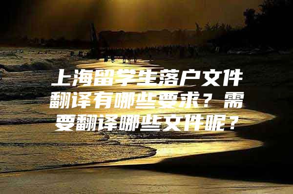 上海留學(xué)生落戶文件翻譯有哪些要求？需要翻譯哪些文件呢？