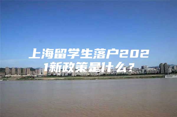 上海留學生落戶2021新政策是什么？