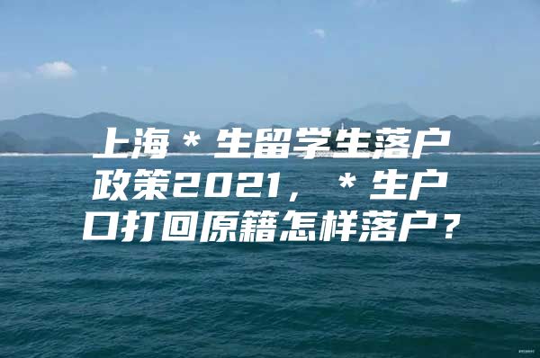 上海＊生留學(xué)生落戶政策2021，＊生戶口打回原籍怎樣落戶？