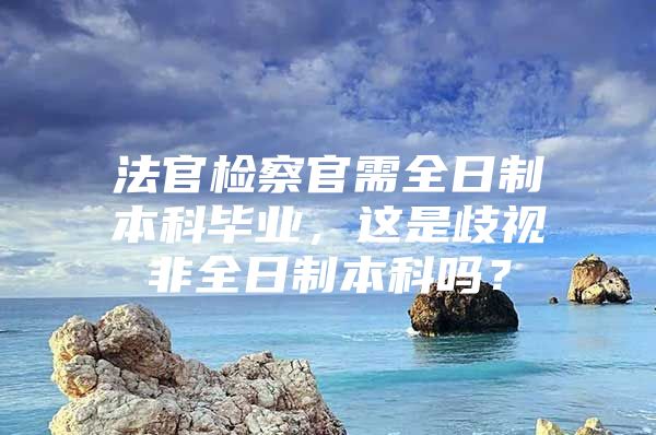 法官檢察官需全日制本科畢業(yè)，這是歧視非全日制本科嗎？