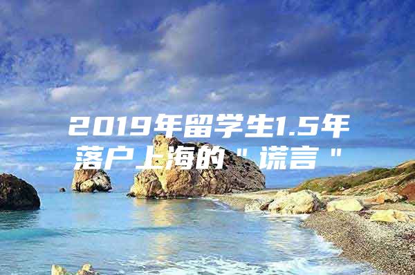 2019年留學生1.5年落戶上海的＂謊言＂