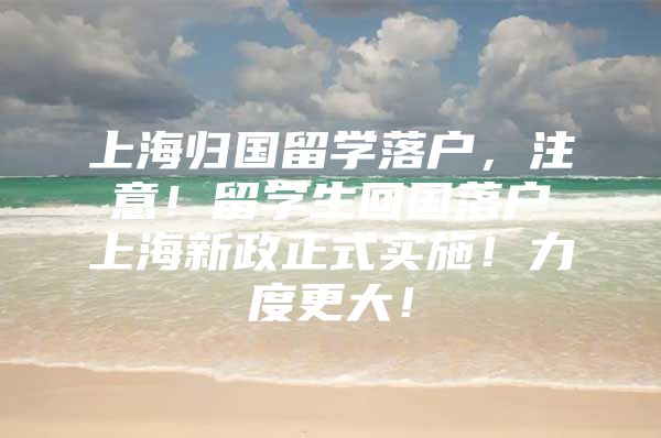 上海歸國留學(xué)落戶，注意！留學(xué)生回國落戶上海新政正式實(shí)施！力度更大！