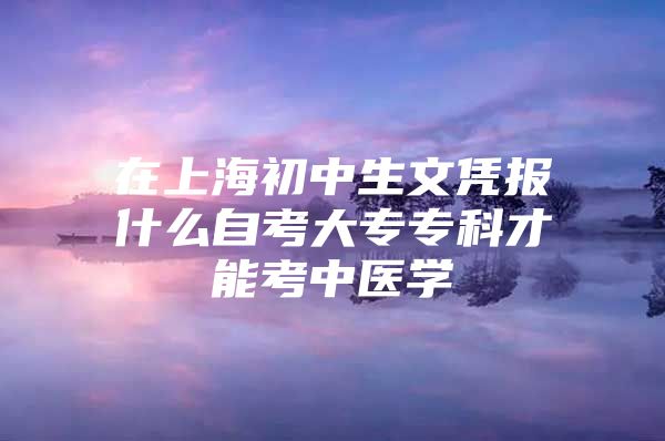 在上海初中生文憑報什么自考大專?？撇拍芸贾嗅t(yī)學(xué)