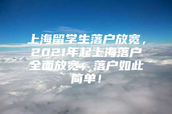 上海留學(xué)生落戶放寬，2021年起上海落戶全面放寬，落戶如此簡(jiǎn)單！