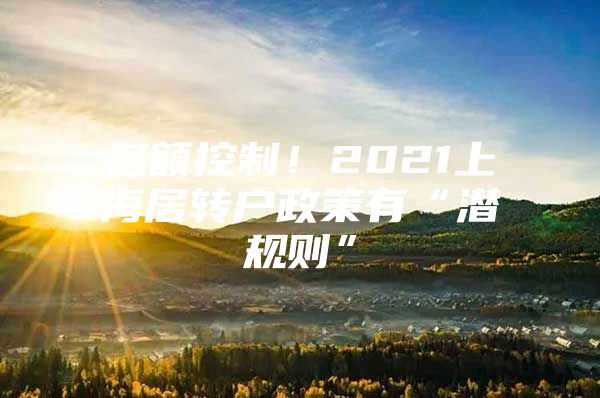 名額控制！2021上海居轉(zhuǎn)戶政策有“潛規(guī)則”