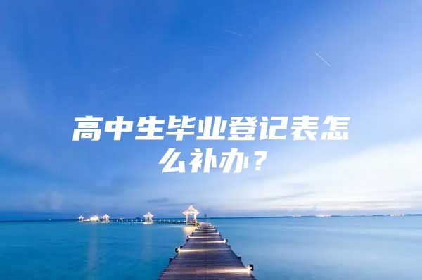 高中生畢業(yè)登記表怎么補(bǔ)辦？