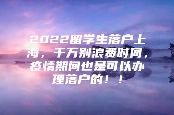 2022留學(xué)生落戶上海，千萬別浪費時間，疫情期間也是可以辦理落戶的?。?/></p>
								<p style=