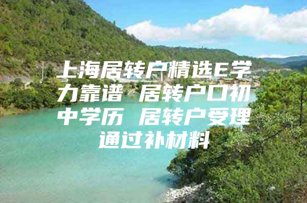 上海居轉戶精選E學力靠譜 居轉戶口初中學歷 居轉戶受理通過補材料