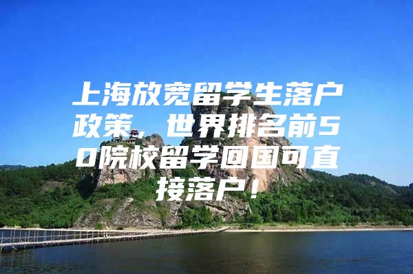 上海放寬留學生落戶政策，世界排名前50院校留學回國可直接落戶！