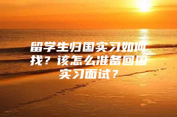 留學(xué)生歸國(guó)實(shí)習(xí)如何找？該怎么準(zhǔn)備回國(guó)實(shí)習(xí)面試？