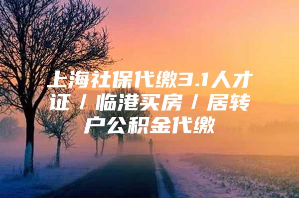 上海社保代繳3.1人才證／臨港買房／居轉(zhuǎn)戶公積金代繳