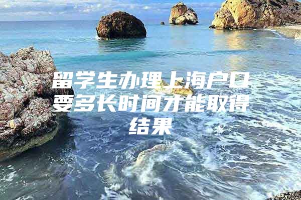 留學(xué)生辦理上海戶口要多長時間才能取得結(jié)果