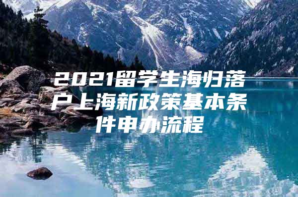 2021留學(xué)生海歸落戶上海新政策基本條件申辦流程