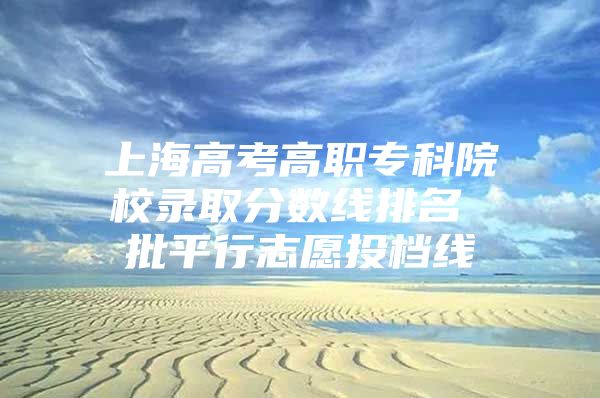 上海高考高職?？圃盒ｄ浫》?jǐn)?shù)線排名 批平行志愿投檔線