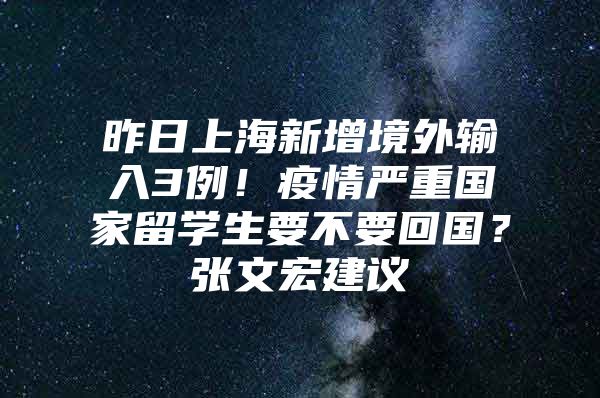 昨日上海新增境外輸入3例！疫情嚴(yán)重國(guó)家留學(xué)生要不要回國(guó)？張文宏建議→