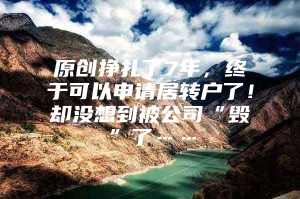 原創(chuàng)掙扎了7年，終于可以申請居轉(zhuǎn)戶了！卻沒想到被公司“毀”了……