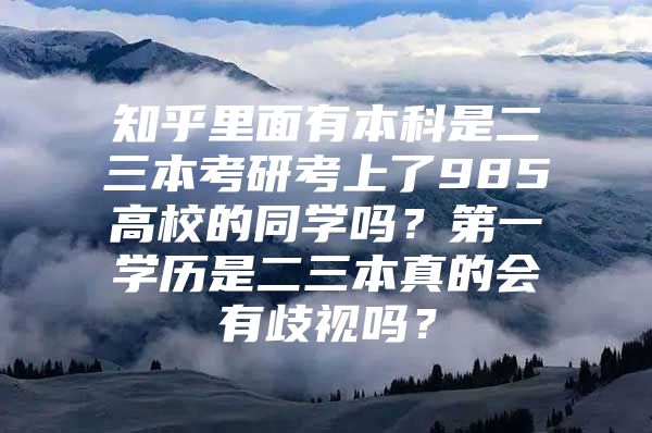 知乎里面有本科是二三本考研考上了985高校的同學嗎？第一學歷是二三本真的會有歧視嗎？