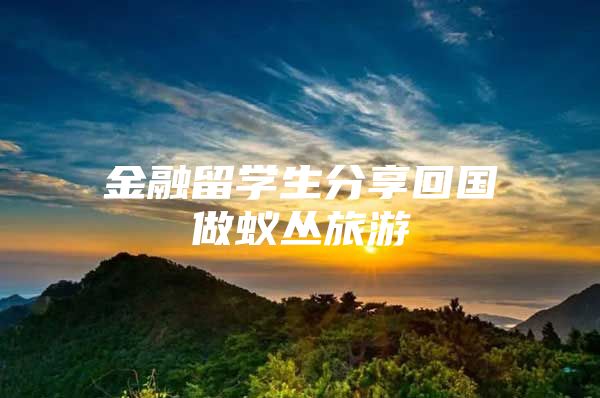 金融留學生分享回國做蟻叢旅游