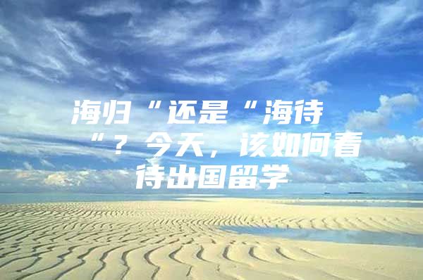 海歸“還是“海待“？今天，該如何看待出國留學