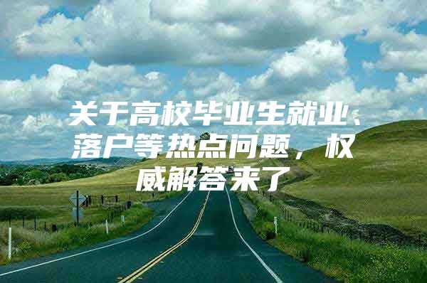 關于高校畢業(yè)生就業(yè)、落戶等熱點問題，權威解答來了→