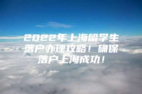 2022年上海留學(xué)生落戶辦理攻略！確保落戶上海成功！