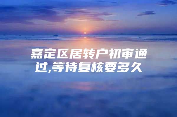 嘉定區(qū)居轉(zhuǎn)戶初審?fù)ㄟ^,等待復(fù)核要多久