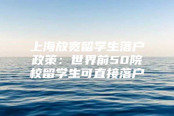 上海放寬留學(xué)生落戶政策：世界前50院校留學(xué)生可直接落戶