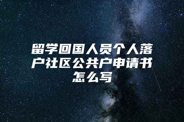 留學(xué)回國(guó)人員個(gè)人落戶(hù)社區(qū)公共戶(hù)申請(qǐng)書(shū)怎么寫(xiě)