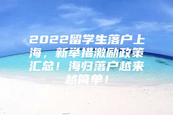 2022留學(xué)生落戶(hù)上海，新舉措激勵(lì)政策匯總！海歸落戶(hù)越來(lái)越簡(jiǎn)單！