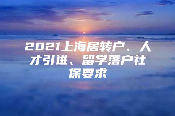 2021上海居轉(zhuǎn)戶、人才引進(jìn)、留學(xué)落戶社保要求