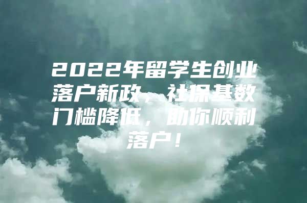 2022年留學生創(chuàng)業(yè)落戶新政，社?；鶖?shù)門檻降低，助你順利落戶！