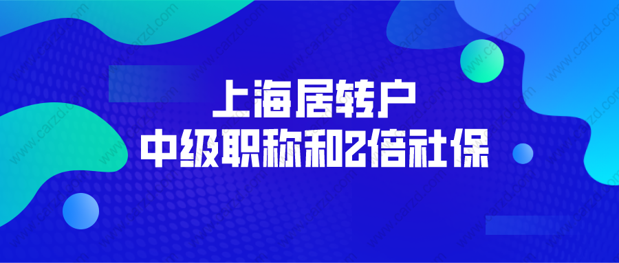 2021年上海居轉戶政策解讀： 中級職稱和2倍社保怎么選？