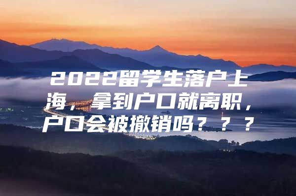 2022留學(xué)生落戶上海，拿到戶口就離職，戶口會(huì)被撤銷嗎？？？