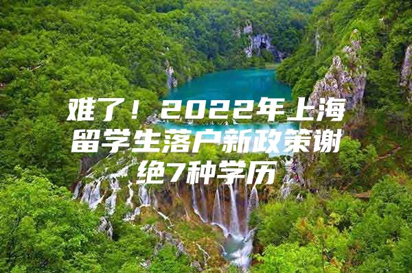 難了！2022年上海留學(xué)生落戶新政策謝絕7種學(xué)歷