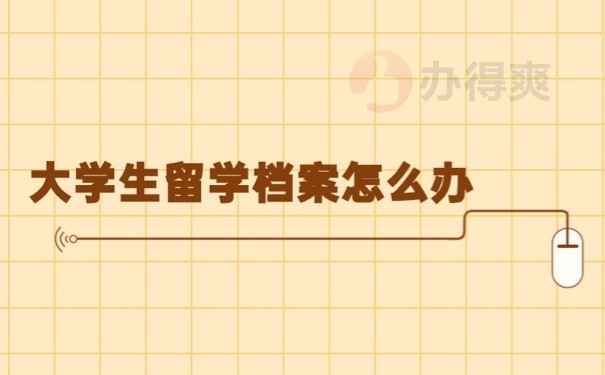 大學(xué)生留學(xué)檔案怎么辦？以下內(nèi)容教你管好檔案文件哦！